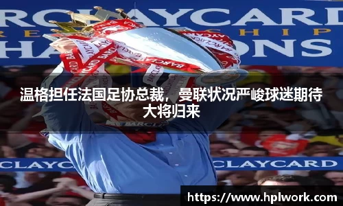 温格担任法国足协总裁，曼联状况严峻球迷期待大将归来