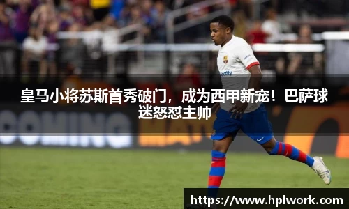 皇马小将苏斯首秀破门，成为西甲新宠！巴萨球迷怒怼主帅