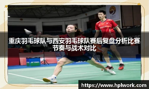 重庆羽毛球队与西安羽毛球队赛后复盘分析比赛节奏与战术对比