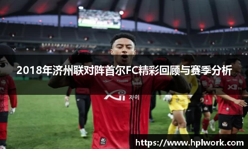 2018年济州联对阵首尔FC精彩回顾与赛季分析