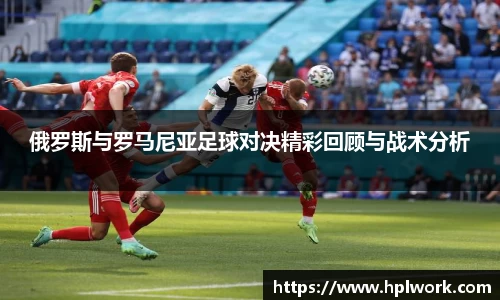 俄罗斯与罗马尼亚足球对决精彩回顾与战术分析
