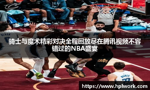 骑士与魔术精彩对决全程回放尽在腾讯视频不容错过的NBA盛宴