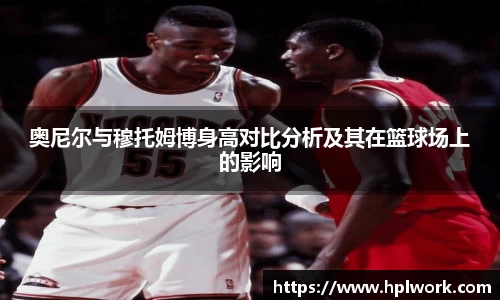 奥尼尔与穆托姆博身高对比分析及其在篮球场上的影响