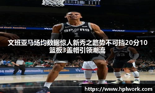 文班亚马场均数据惊人新秀之路势不可挡20分10篮板3盖帽引领潮流