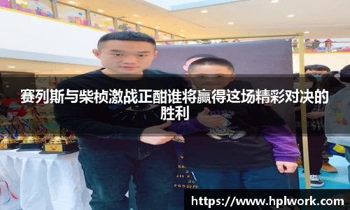 赛列斯与柴桢激战正酣谁将赢得这场精彩对决的胜利