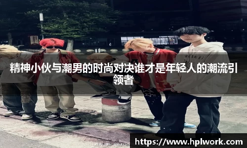 精神小伙与潮男的时尚对决谁才是年轻人的潮流引领者