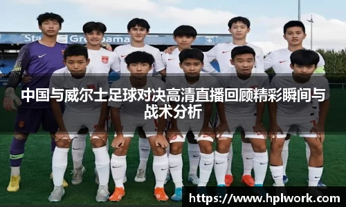 中国与威尔士足球对决高清直播回顾精彩瞬间与战术分析